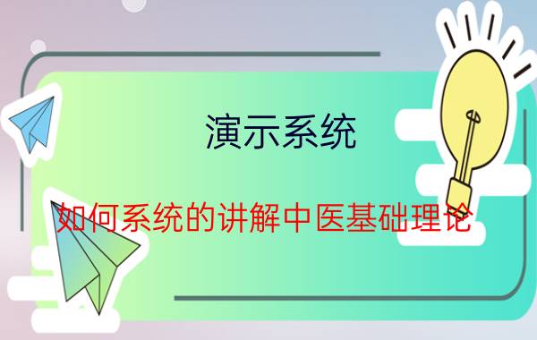 演示系统 如何系统的讲解中医基础理论？